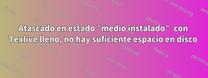 Atascado en estado "medio instalado" con Texlive lleno, no hay suficiente espacio en disco