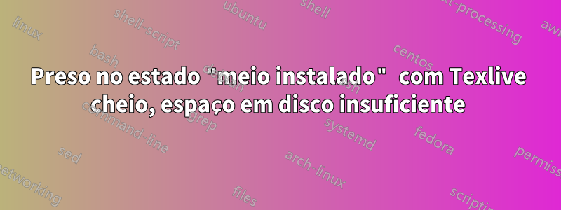 Preso no estado "meio instalado" com Texlive cheio, espaço em disco insuficiente