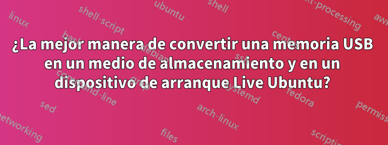 ¿La mejor manera de convertir una memoria USB en un medio de almacenamiento y en un dispositivo de arranque Live Ubuntu?