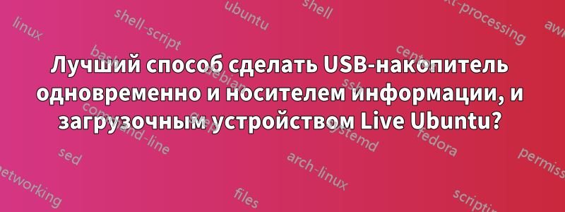 Лучший способ сделать USB-накопитель одновременно и носителем информации, и загрузочным устройством Live Ubuntu?