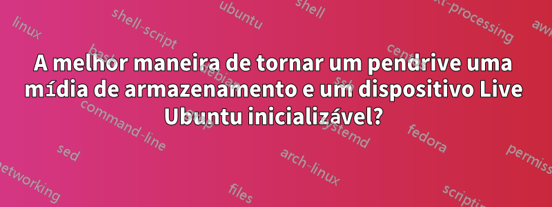 A melhor maneira de tornar um pendrive uma mídia de armazenamento e um dispositivo Live Ubuntu inicializável?