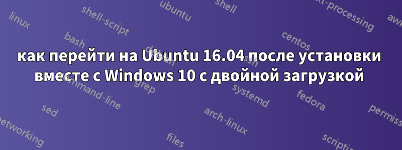 как перейти на Ubuntu 16.04 после установки вместе с Windows 10 с двойной загрузкой