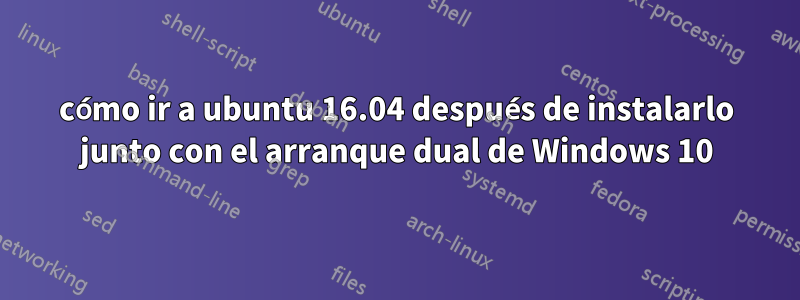 cómo ir a ubuntu 16.04 después de instalarlo junto con el arranque dual de Windows 10