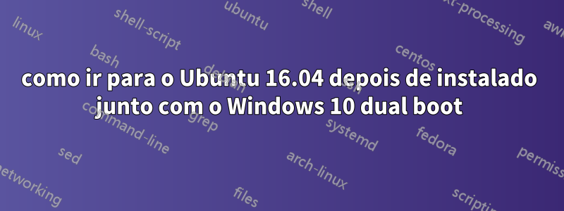 como ir para o Ubuntu 16.04 depois de instalado junto com o Windows 10 dual boot