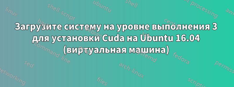 Загрузите систему на уровне выполнения 3 для установки Cuda на Ubuntu 16.04 (виртуальная машина)