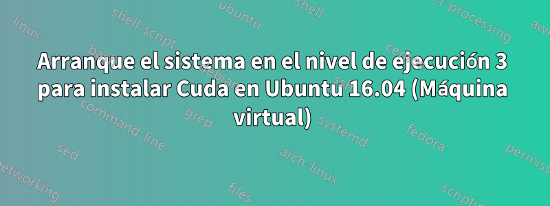 Arranque el sistema en el nivel de ejecución 3 para instalar Cuda en Ubuntu 16.04 (Máquina virtual)