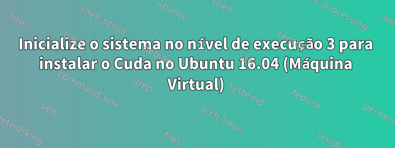 Inicialize o sistema no nível de execução 3 para instalar o Cuda no Ubuntu 16.04 (Máquina Virtual)