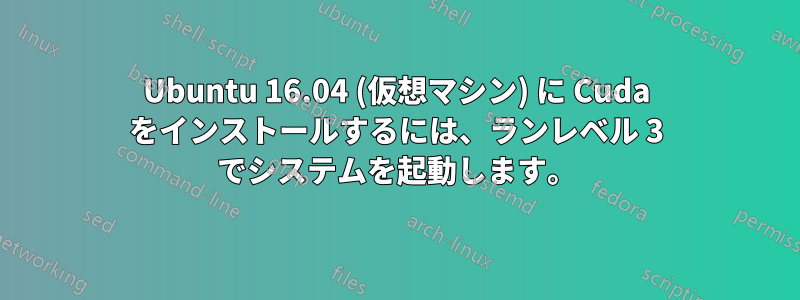 Ubuntu 16.04 (仮想マシン) に Cuda をインストールするには、ランレベル 3 でシステムを起動します。