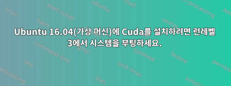 Ubuntu 16.04(가상 머신)에 Cuda를 설치하려면 런레벨 3에서 시스템을 부팅하세요.