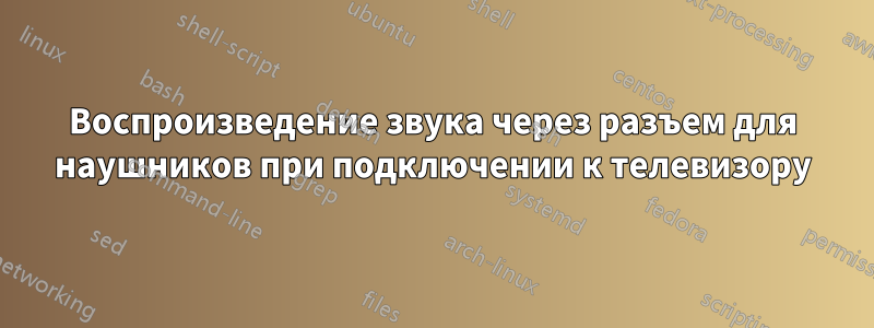 Воспроизведение звука через разъем для наушников при подключении к телевизору