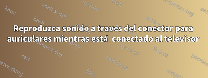 Reproduzca sonido a través del conector para auriculares mientras está conectado al televisor