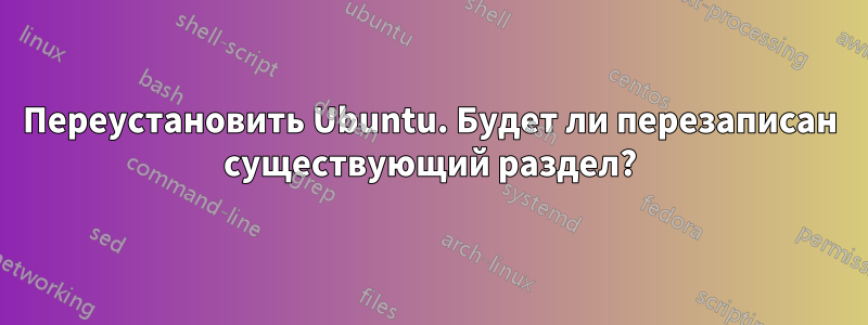 Переустановить Ubuntu. Будет ли перезаписан существующий раздел?