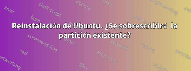 Reinstalación de Ubuntu. ¿Se sobrescribirá la partición existente?