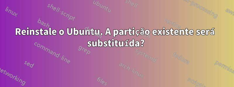 Reinstale o Ubuntu. A partição existente será substituída?