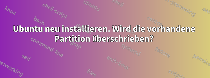 Ubuntu neu installieren. Wird die vorhandene Partition überschrieben?