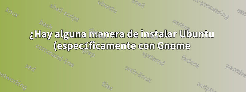 ¿Hay alguna manera de instalar Ubuntu (específicamente con Gnome) y no obtener todo el software que viene con él?