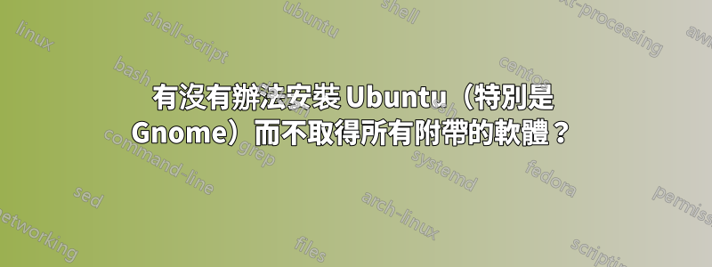 有沒有辦法安裝 Ubuntu（特別是 Gnome）而不取得所有附帶的軟體？