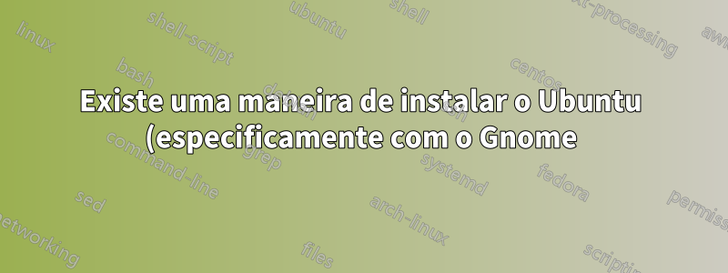 Existe uma maneira de instalar o Ubuntu (especificamente com o Gnome) e não obter todo o software que vem junto?