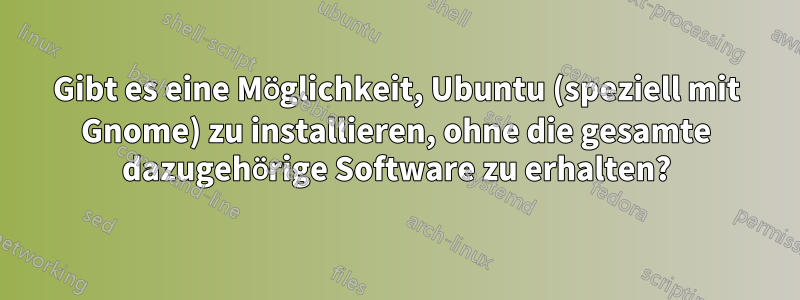 Gibt es eine Möglichkeit, Ubuntu (speziell mit Gnome) zu installieren, ohne die gesamte dazugehörige Software zu erhalten?