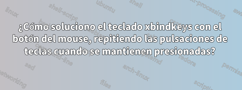 ¿Cómo soluciono el teclado xbindkeys con el botón del mouse, repitiendo las pulsaciones de teclas cuando se mantienen presionadas?