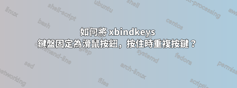 如何將 xbindkeys 鍵盤固定為滑鼠按鈕，按住時重複按鍵？