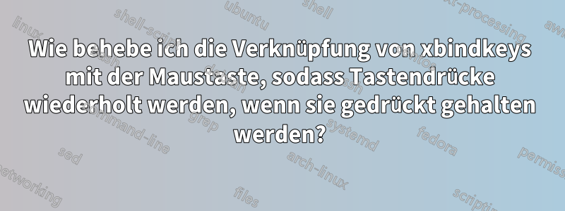 Wie behebe ich die Verknüpfung von xbindkeys mit der Maustaste, sodass Tastendrücke wiederholt werden, wenn sie gedrückt gehalten werden?