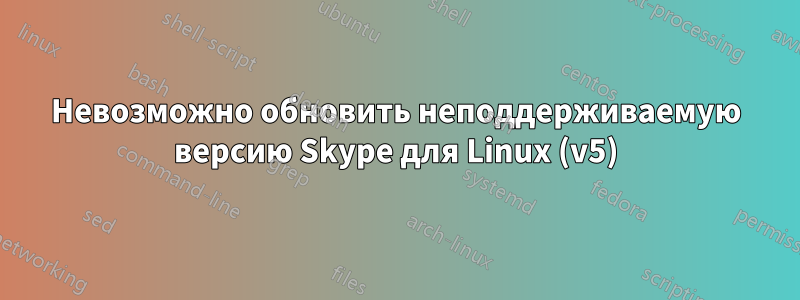 Невозможно обновить неподдерживаемую версию Skype для Linux (v5)