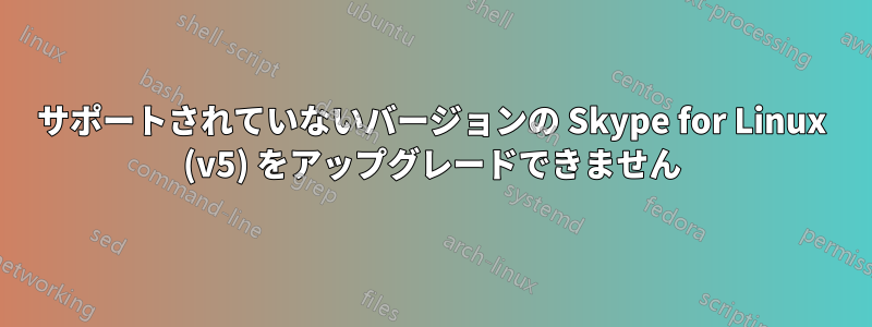 サポートされていないバージョンの Skype for Linux (v5) をアップグレードできません