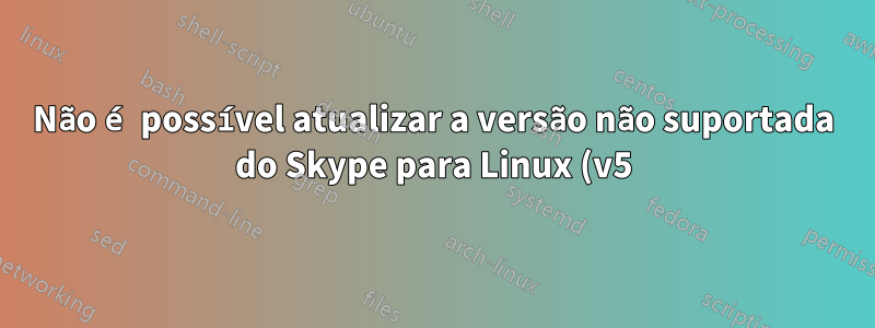 Não é possível atualizar a versão não suportada do Skype para Linux (v5)