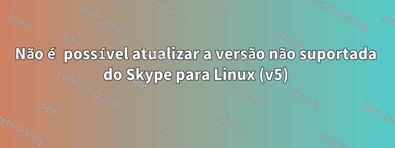 Não é possível atualizar a versão não suportada do Skype para Linux (v5)