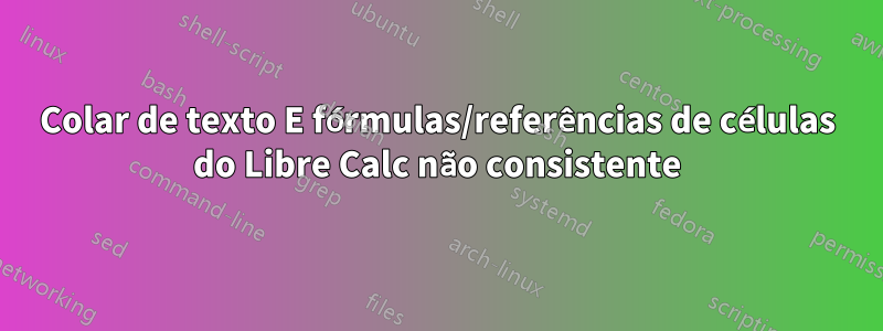 Colar de texto E fórmulas/referências de células do Libre Calc não consistente