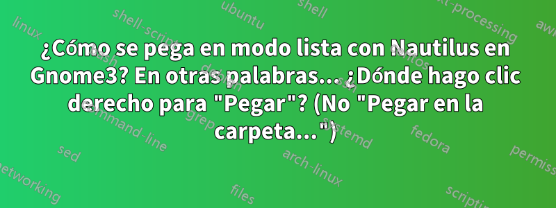 ¿Cómo se pega en modo lista con Nautilus en Gnome3? En otras palabras... ¿Dónde hago clic derecho para "Pegar"? (No "Pegar en la carpeta...")