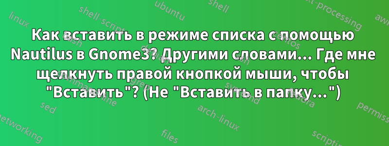 Как вставить в режиме списка с помощью Nautilus в Gnome3? Другими словами... Где мне щелкнуть правой кнопкой мыши, чтобы "Вставить"? (Не "Вставить в папку...")