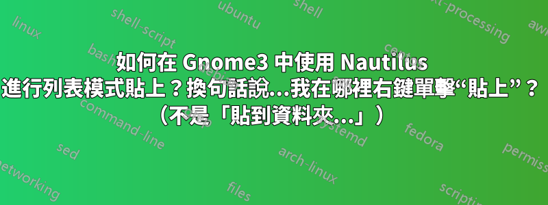 如何在 Gnome3 中使用 Nautilus 進行列表模式貼上？換句話說...我在哪裡右鍵單擊“貼上”？ （不是「貼到資料夾...」）