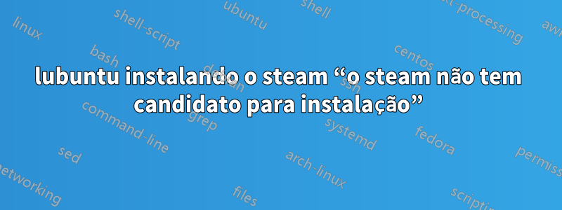 lubuntu instalando o steam “o steam não tem candidato para instalação”