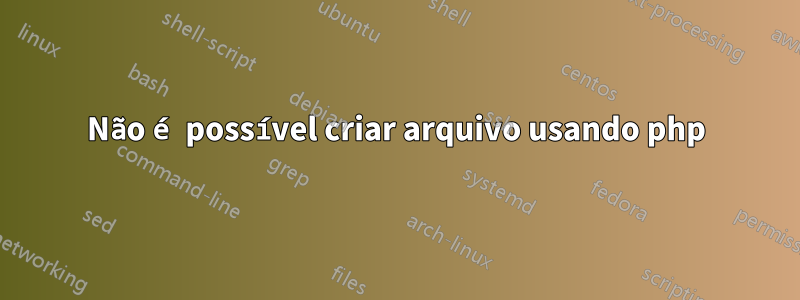 Não é possível criar arquivo usando php