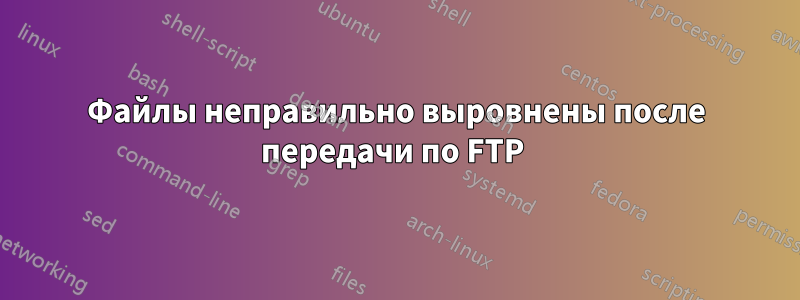 Файлы неправильно выровнены после передачи по FTP 