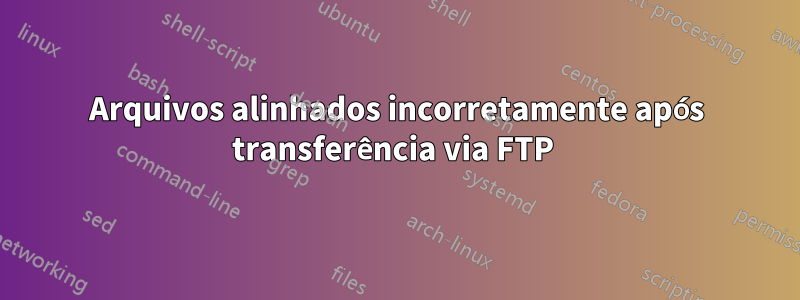 Arquivos alinhados incorretamente após transferência via FTP 