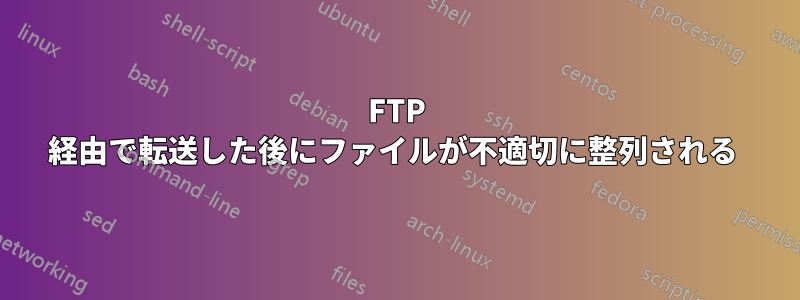 FTP 経由で転送した後にファイルが不適切に整列される 