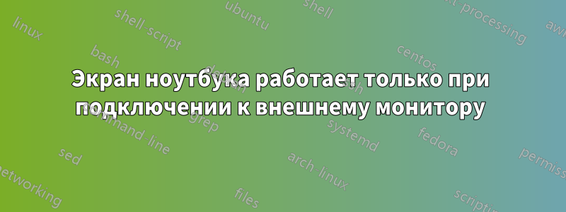 Экран ноутбука работает только при подключении к внешнему монитору