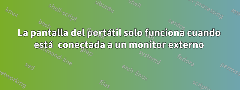 La pantalla del portátil solo funciona cuando está conectada a un monitor externo