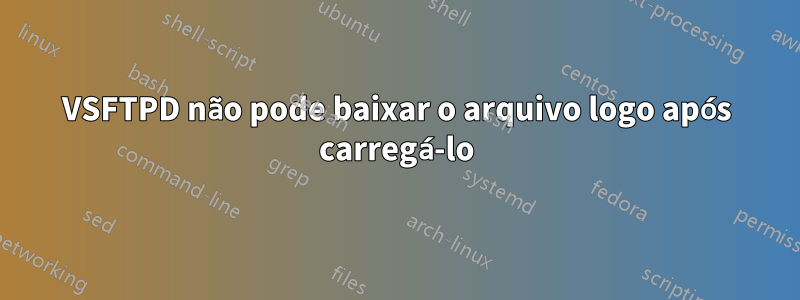 VSFTPD não pode baixar o arquivo logo após carregá-lo