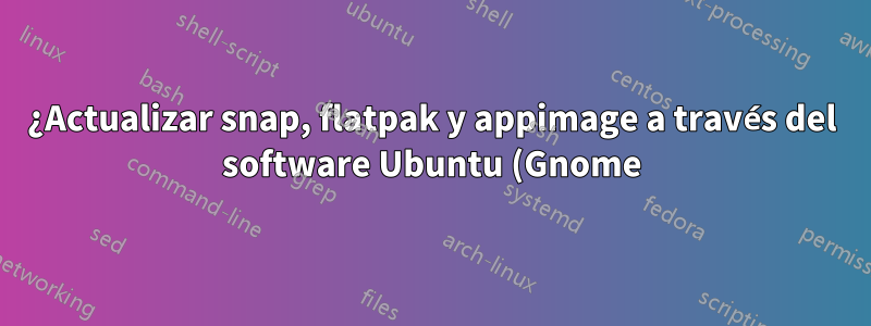 ¿Actualizar snap, flatpak y appimage a través del software Ubuntu (Gnome) y cli unificado?
