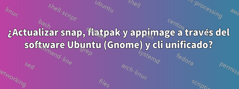 ¿Actualizar snap, flatpak y appimage a través del software Ubuntu (Gnome) y cli unificado?