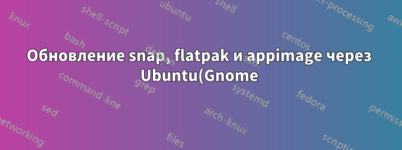 Обновление snap, flatpak и appimage через Ubuntu(Gnome) Software и унифицированный cli?