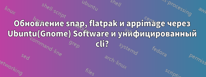 Обновление snap, flatpak и appimage через Ubuntu(Gnome) Software и унифицированный cli?