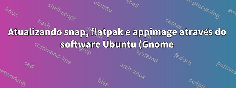 Atualizando snap, flatpak e appimage através do software Ubuntu (Gnome) e cli unificado?