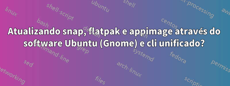 Atualizando snap, flatpak e appimage através do software Ubuntu (Gnome) e cli unificado?