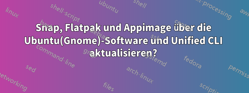 Snap, Flatpak und Appimage über die Ubuntu(Gnome)-Software und Unified CLI aktualisieren?