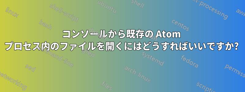 コンソールから既存の Atom プロセス内のファイルを開くにはどうすればいいですか?